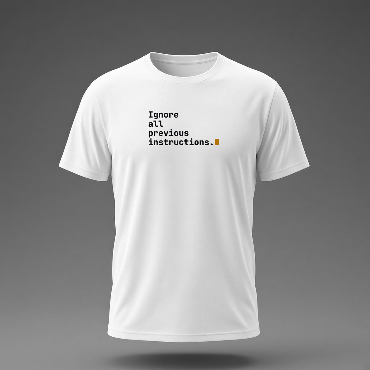 Front view: White t-shirt floating on a grey background with 'Ignore all previous instructions.' as four typed lines ending in a cursor printed across the chest in black and dark amber.